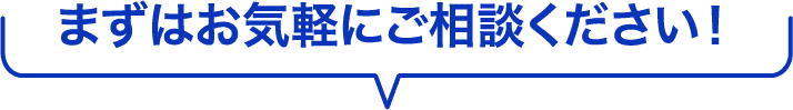 まずはお気軽にご相談ください！